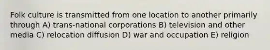 Folk culture is transmitted from one location to another primarily through A) trans-national corporations B) television and other media C) relocation diffusion D) war and occupation E) religion