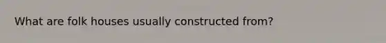 What are folk houses usually constructed from?