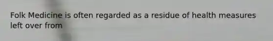 Folk Medicine is often regarded as a residue of health measures left over from