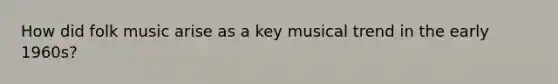 How did folk music arise as a key musical trend in the early 1960s?