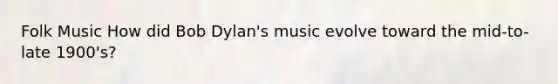 Folk Music How did Bob Dylan's music evolve toward the mid-to-late 1900's?