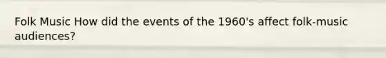 Folk Music How did the events of the 1960's affect folk-music audiences?