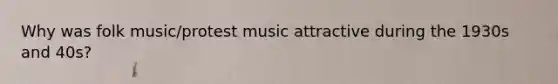 Why was folk music/protest music attractive during the 1930s and 40s?