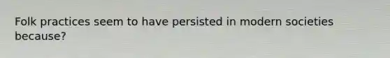 Folk practices seem to have persisted in modern societies because?