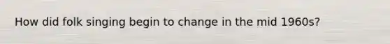 How did folk singing begin to change in the mid 1960s?