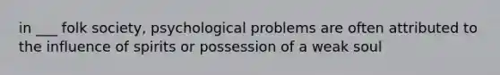 in ___ folk society, psychological problems are often attributed to the influence of spirits or possession of a weak soul