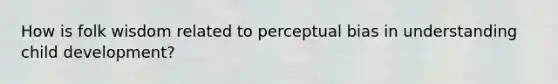 How is folk wisdom related to perceptual bias in understanding child development?