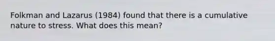 Folkman and Lazarus (1984) found that there is a cumulative nature to stress. What does this mean?