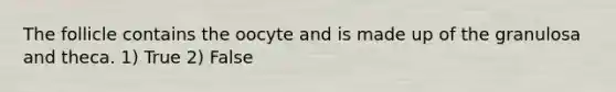 The follicle contains the oocyte and is made up of the granulosa and theca. 1) True 2) False