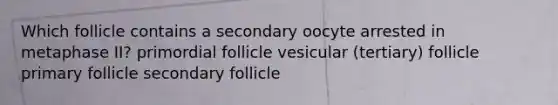 Which follicle contains a secondary oocyte arrested in metaphase II? primordial follicle vesicular (tertiary) follicle primary follicle secondary follicle