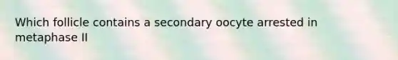 Which follicle contains a secondary oocyte arrested in metaphase II