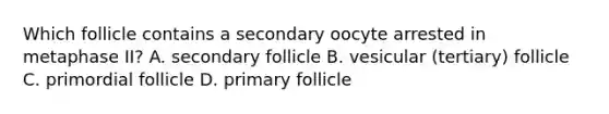 Which follicle contains a secondary oocyte arrested in metaphase II? A. secondary follicle B. vesicular (tertiary) follicle C. primordial follicle D. primary follicle