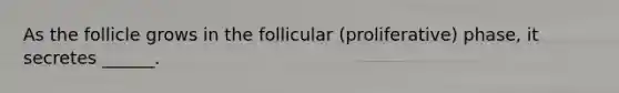 As the follicle grows in the follicular (proliferative) phase, it secretes ______.