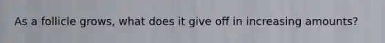 As a follicle grows, what does it give off in increasing amounts?