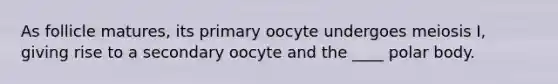 As follicle matures, its primary oocyte undergoes meiosis I, giving rise to a secondary oocyte and the ____ polar body.