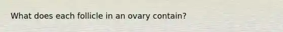 What does each follicle in an ovary contain?