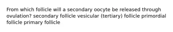 From which follicle will a secondary oocyte be released through ovulation? secondary follicle vesicular (tertiary) follicle primordial follicle primary follicle