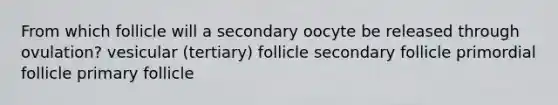 From which follicle will a secondary oocyte be released through ovulation? vesicular (tertiary) follicle secondary follicle primordial follicle primary follicle