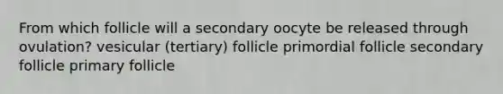 From which follicle will a secondary oocyte be released through ovulation? vesicular (tertiary) follicle primordial follicle secondary follicle primary follicle