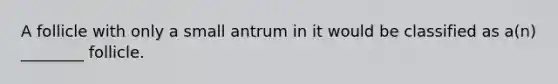 A follicle with only a small antrum in it would be classified as a(n) ________ follicle.