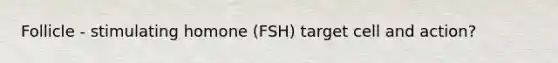 Follicle - stimulating homone (FSH) target cell and action?