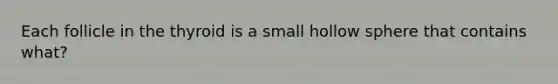 Each follicle in the thyroid is a small hollow sphere that contains what?