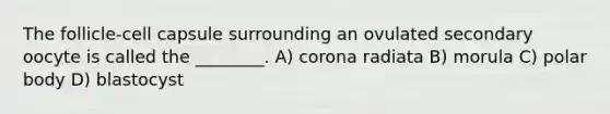 The follicle-cell capsule surrounding an ovulated secondary oocyte is called the ________. A) corona radiata B) morula C) polar body D) blastocyst