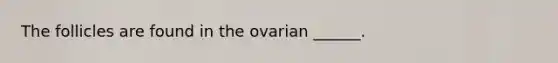 The follicles are found in the ovarian ______.