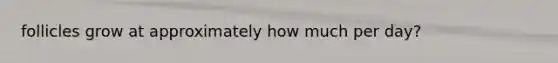 follicles grow at approximately how much per day?