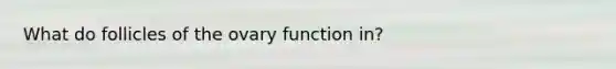 What do follicles of the ovary function in?