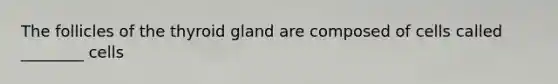 The follicles of the thyroid gland are composed of cells called ________ cells