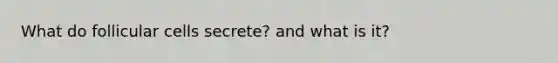 What do follicular cells secrete? and what is it?