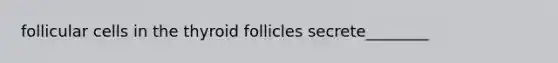 follicular cells in the thyroid follicles secrete________