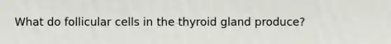 What do follicular cells in the thyroid gland produce?