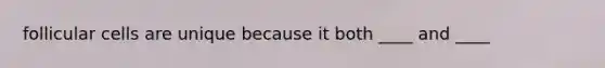 follicular cells are unique because it both ____ and ____