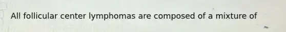 All follicular center lymphomas are composed of a mixture of