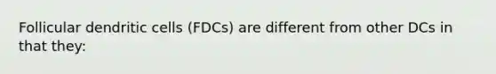 Follicular dendritic cells (FDCs) are different from other DCs in that they: