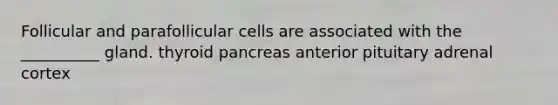 Follicular and parafollicular cells are associated with the __________ gland. thyroid pancreas anterior pituitary adrenal cortex