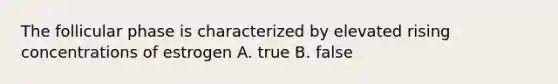 The follicular phase is characterized by elevated rising concentrations of estrogen A. true B. false