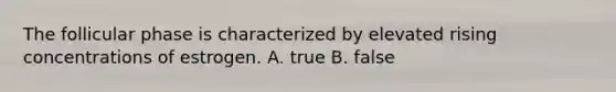 The follicular phase is characterized by elevated rising concentrations of estrogen. A. true B. false