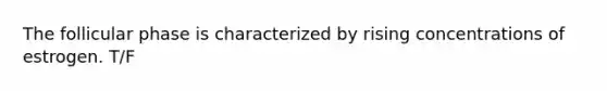 The follicular phase is characterized by rising concentrations of estrogen. T/F