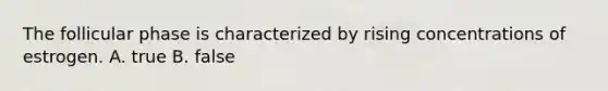 The follicular phase is characterized by rising concentrations of estrogen. A. true B. false