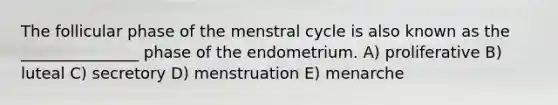 The follicular phase of the menstral cycle is also known as the _______________ phase of the endometrium. A) proliferative B) luteal C) secretory D) menstruation E) menarche