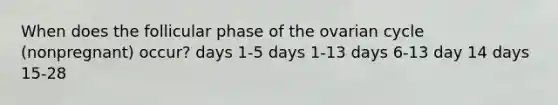 When does the follicular phase of the ovarian cycle (nonpregnant) occur? days 1-5 days 1-13 days 6-13 day 14 days 15-28