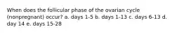 When does the follicular phase of the ovarian cycle (nonpregnant) occur? a. days 1-5 b. days 1-13 c. days 6-13 d. day 14 e. days 15-28