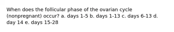 When does the follicular phase of the ovarian cycle (nonpregnant) occur? a. days 1-5 b. days 1-13 c. days 6-13 d. day 14 e. days 15-28