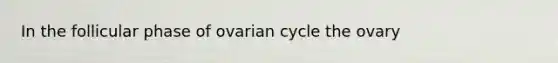 In the follicular phase of ovarian cycle the ovary