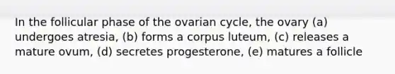 In the follicular phase of the ovarian cycle, the ovary (a) undergoes atresia, (b) forms a corpus luteum, (c) releases a mature ovum, (d) secretes progesterone, (e) matures a follicle