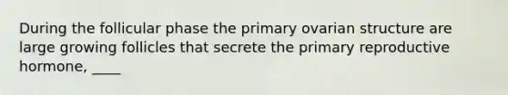During the follicular phase the primary ovarian structure are large growing follicles that secrete the primary reproductive hormone, ____