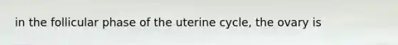 in the follicular phase of the uterine cycle, the ovary is